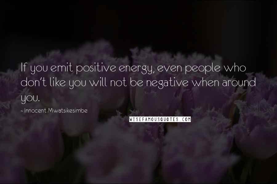 Innocent Mwatsikesimbe Quotes: If you emit positive energy, even people who don't like you will not be negative when around you.