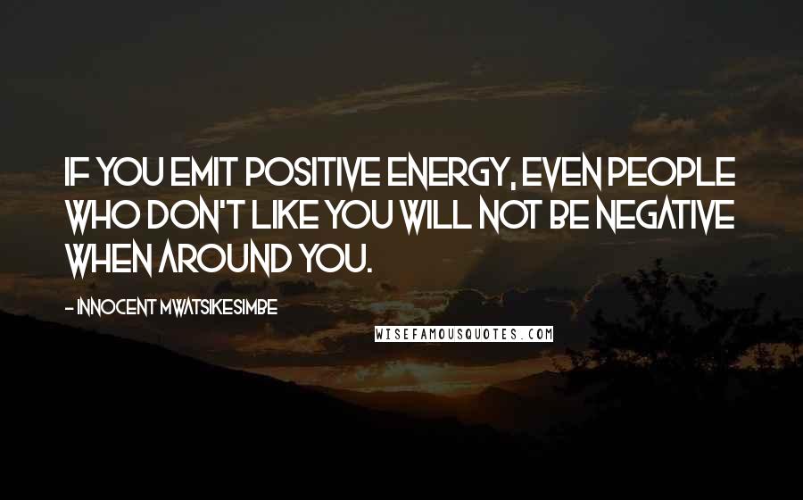 Innocent Mwatsikesimbe Quotes: If you emit positive energy, even people who don't like you will not be negative when around you.