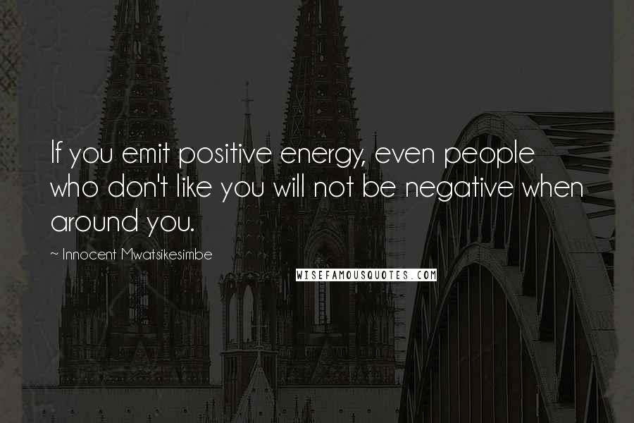Innocent Mwatsikesimbe Quotes: If you emit positive energy, even people who don't like you will not be negative when around you.