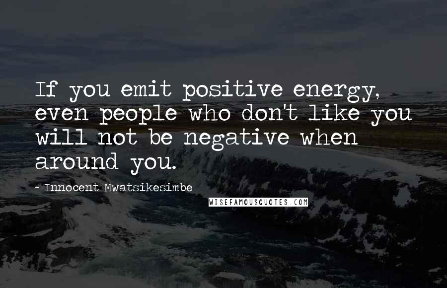 Innocent Mwatsikesimbe Quotes: If you emit positive energy, even people who don't like you will not be negative when around you.