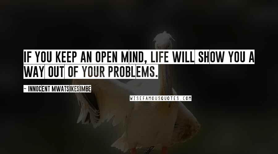 Innocent Mwatsikesimbe Quotes: If you keep an open mind, life will show you a way out of your problems.
