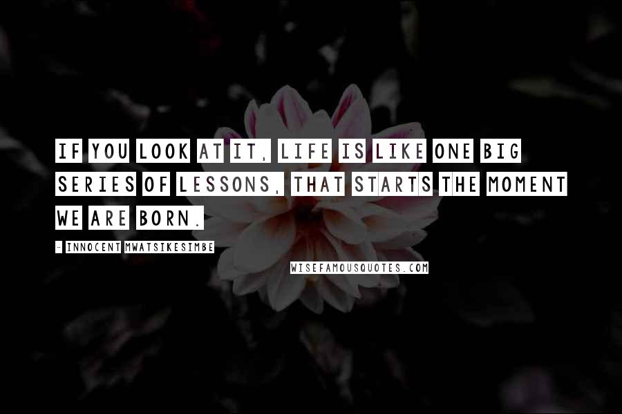 Innocent Mwatsikesimbe Quotes: If you look at it, life is like one big series of lessons, that starts the moment we are born.