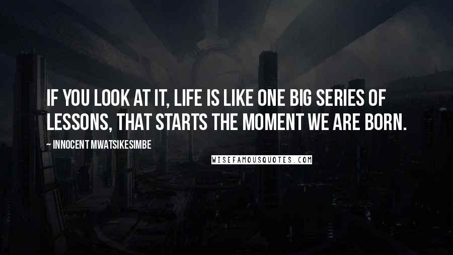 Innocent Mwatsikesimbe Quotes: If you look at it, life is like one big series of lessons, that starts the moment we are born.