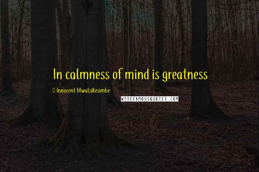 Innocent Mwatsikesimbe Quotes: In calmness of mind is greatness