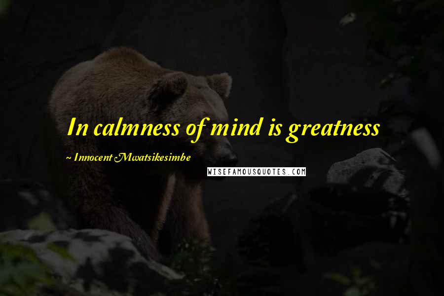 Innocent Mwatsikesimbe Quotes: In calmness of mind is greatness