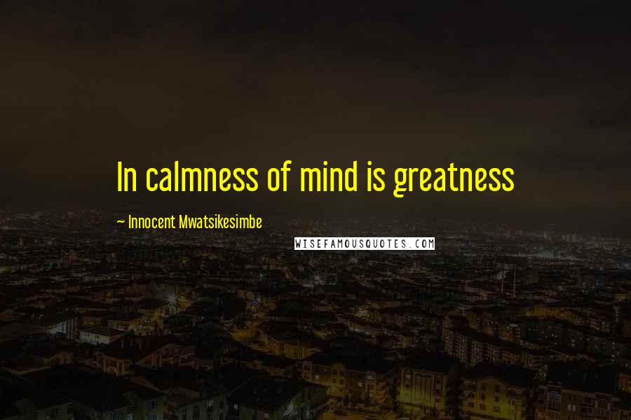 Innocent Mwatsikesimbe Quotes: In calmness of mind is greatness