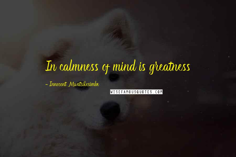 Innocent Mwatsikesimbe Quotes: In calmness of mind is greatness