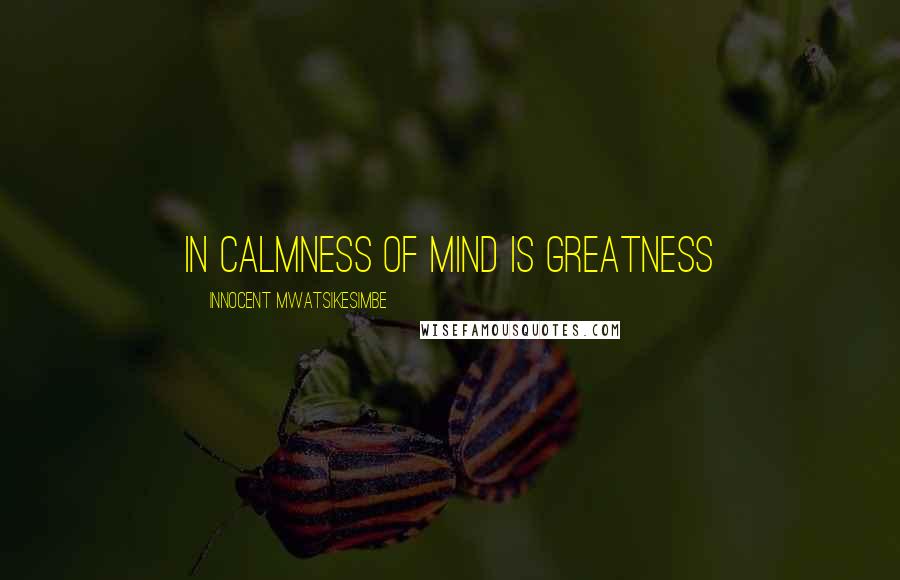 Innocent Mwatsikesimbe Quotes: In calmness of mind is greatness