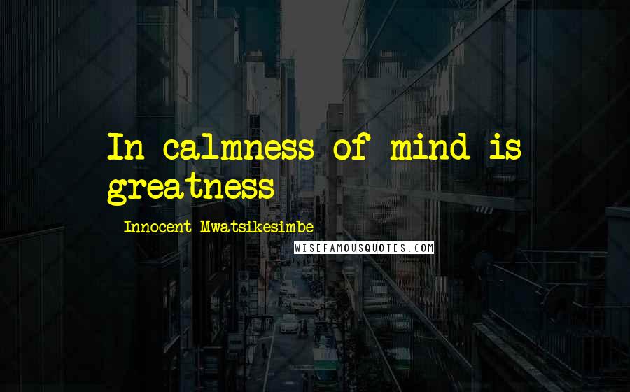 Innocent Mwatsikesimbe Quotes: In calmness of mind is greatness