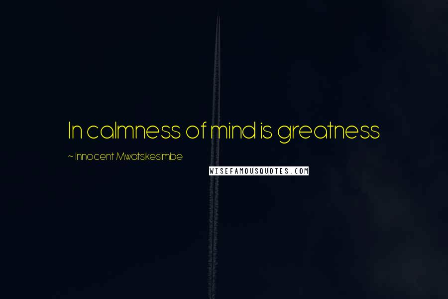 Innocent Mwatsikesimbe Quotes: In calmness of mind is greatness