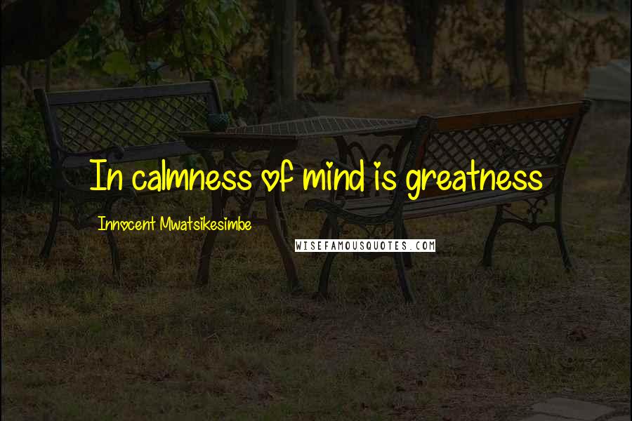 Innocent Mwatsikesimbe Quotes: In calmness of mind is greatness