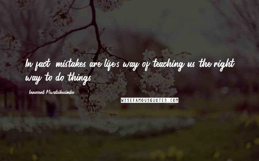 Innocent Mwatsikesimbe Quotes: In fact, mistakes are life's way of teaching us the right way to do things.