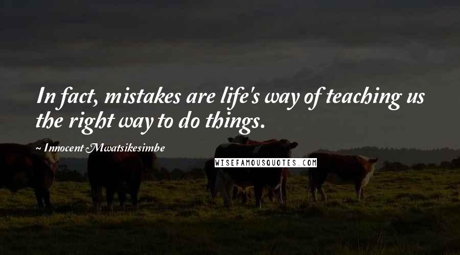 Innocent Mwatsikesimbe Quotes: In fact, mistakes are life's way of teaching us the right way to do things.