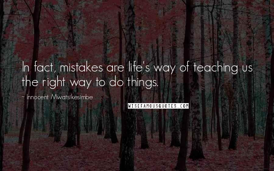 Innocent Mwatsikesimbe Quotes: In fact, mistakes are life's way of teaching us the right way to do things.