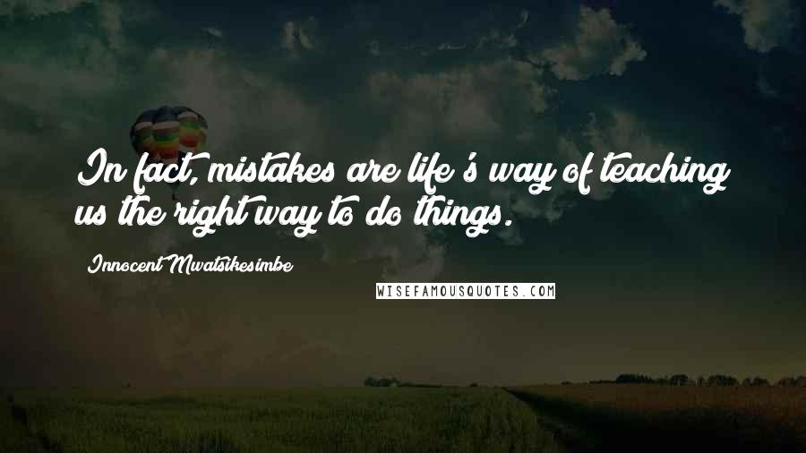 Innocent Mwatsikesimbe Quotes: In fact, mistakes are life's way of teaching us the right way to do things.