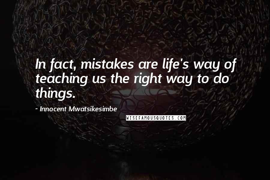 Innocent Mwatsikesimbe Quotes: In fact, mistakes are life's way of teaching us the right way to do things.