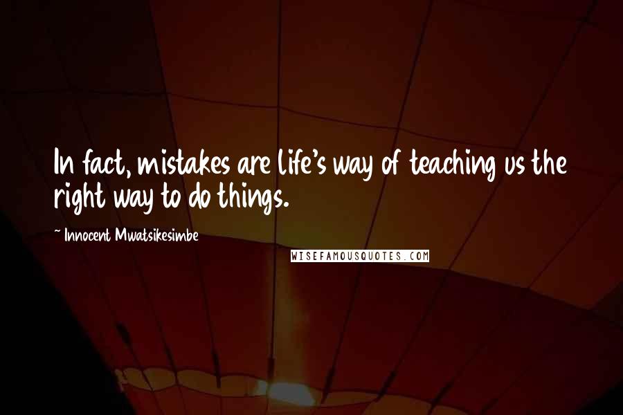 Innocent Mwatsikesimbe Quotes: In fact, mistakes are life's way of teaching us the right way to do things.