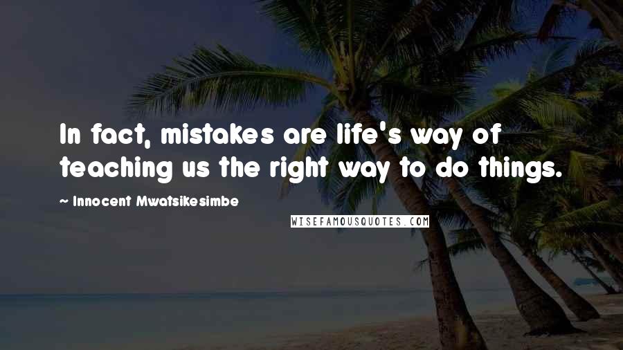 Innocent Mwatsikesimbe Quotes: In fact, mistakes are life's way of teaching us the right way to do things.