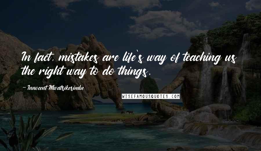 Innocent Mwatsikesimbe Quotes: In fact, mistakes are life's way of teaching us the right way to do things.