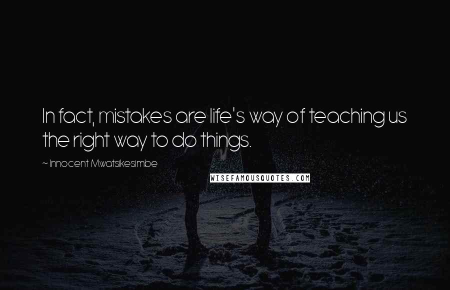 Innocent Mwatsikesimbe Quotes: In fact, mistakes are life's way of teaching us the right way to do things.