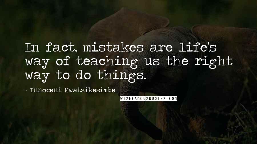 Innocent Mwatsikesimbe Quotes: In fact, mistakes are life's way of teaching us the right way to do things.