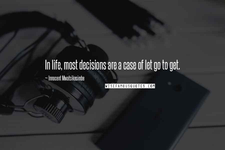 Innocent Mwatsikesimbe Quotes: In life, most decisions are a case of let go to get.