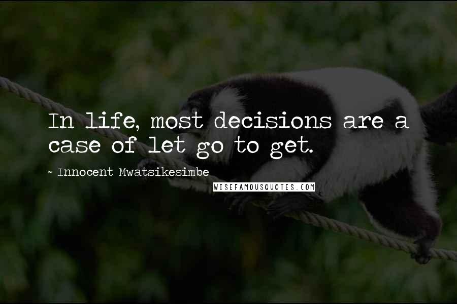 Innocent Mwatsikesimbe Quotes: In life, most decisions are a case of let go to get.