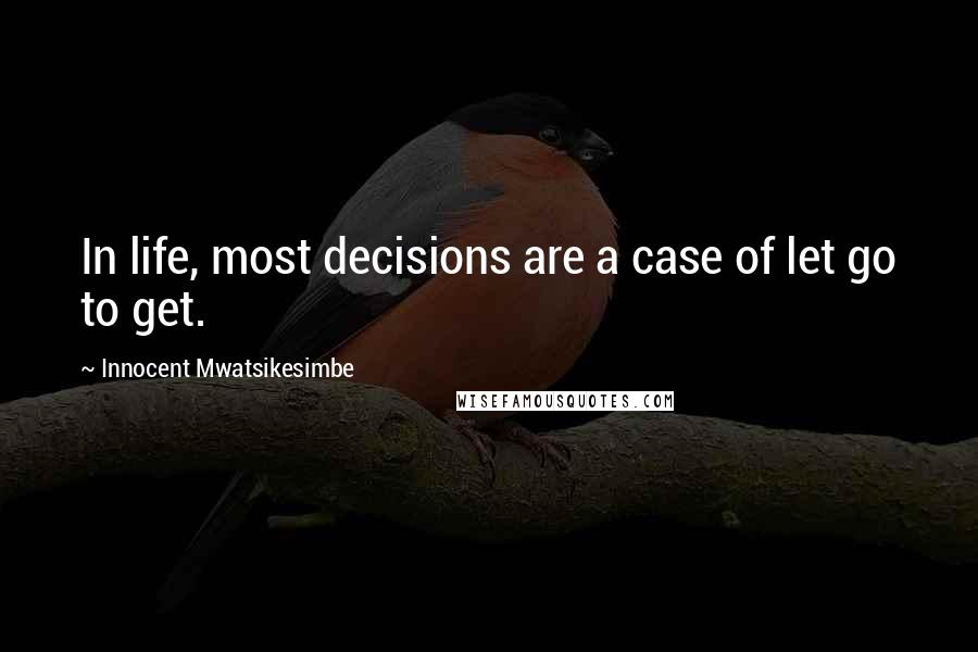 Innocent Mwatsikesimbe Quotes: In life, most decisions are a case of let go to get.