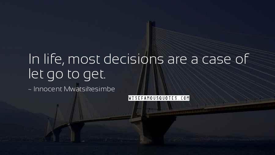 Innocent Mwatsikesimbe Quotes: In life, most decisions are a case of let go to get.