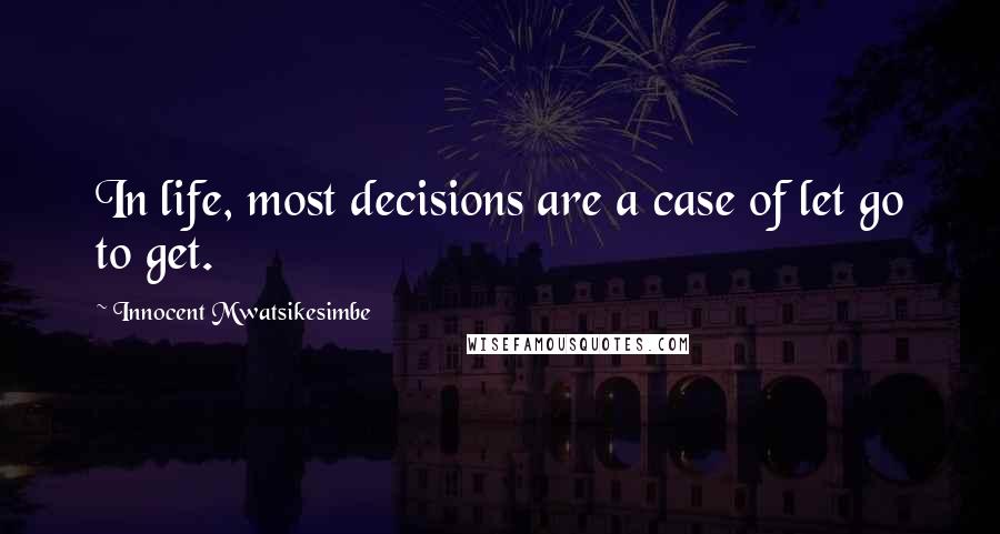 Innocent Mwatsikesimbe Quotes: In life, most decisions are a case of let go to get.