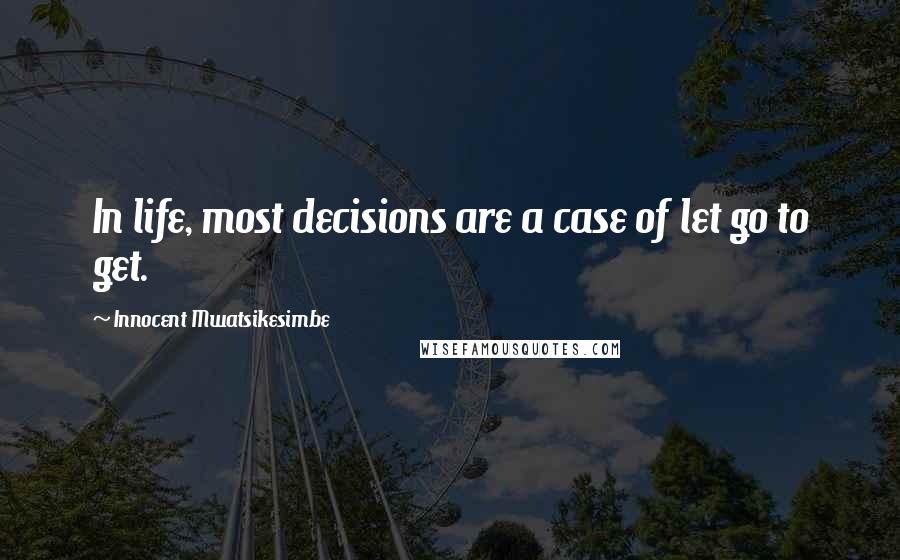 Innocent Mwatsikesimbe Quotes: In life, most decisions are a case of let go to get.