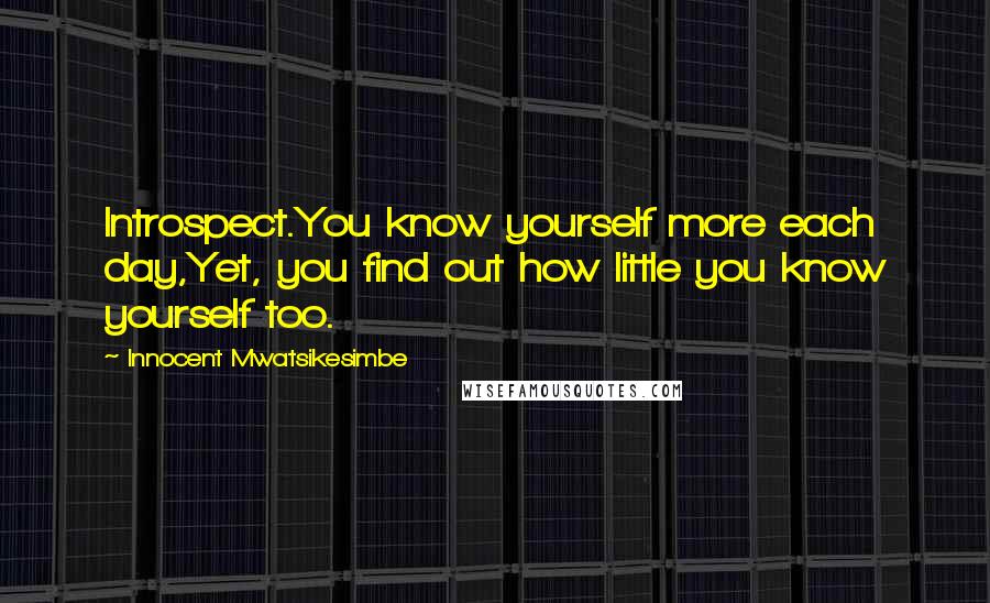 Innocent Mwatsikesimbe Quotes: Introspect.You know yourself more each day,Yet, you find out how little you know yourself too.