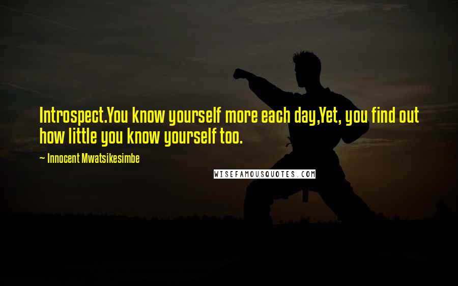 Innocent Mwatsikesimbe Quotes: Introspect.You know yourself more each day,Yet, you find out how little you know yourself too.