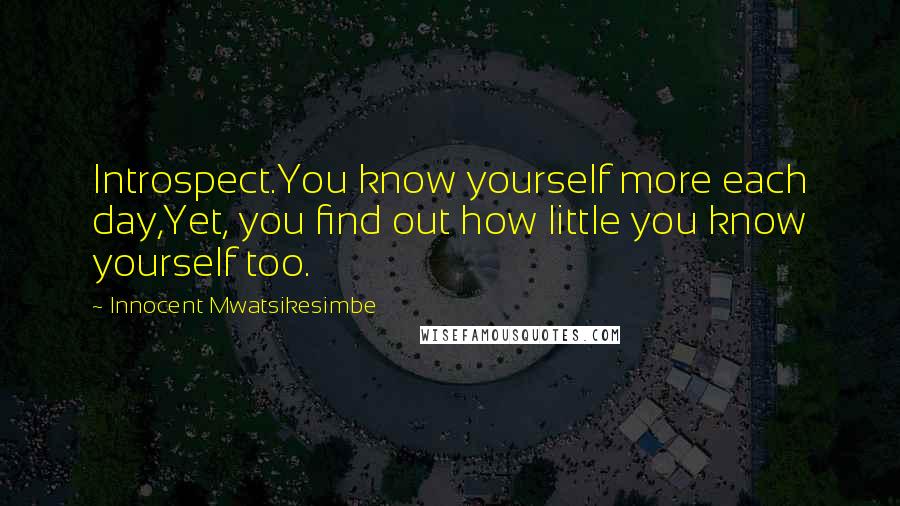 Innocent Mwatsikesimbe Quotes: Introspect.You know yourself more each day,Yet, you find out how little you know yourself too.