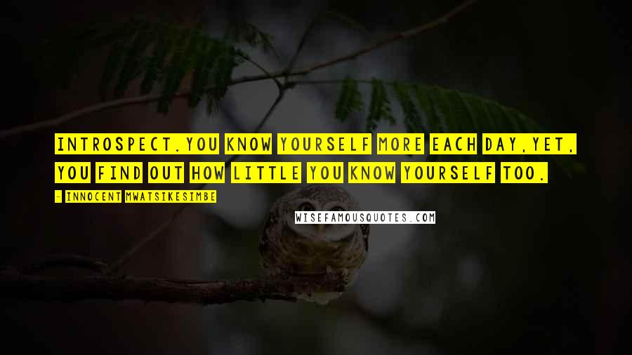 Innocent Mwatsikesimbe Quotes: Introspect.You know yourself more each day,Yet, you find out how little you know yourself too.