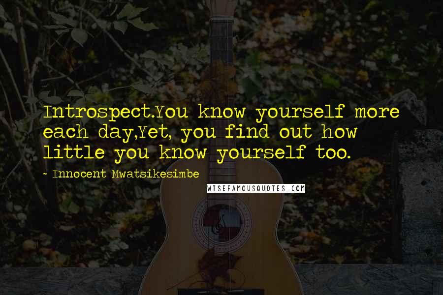 Innocent Mwatsikesimbe Quotes: Introspect.You know yourself more each day,Yet, you find out how little you know yourself too.