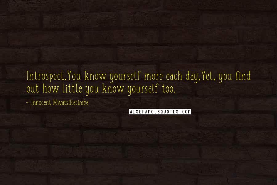 Innocent Mwatsikesimbe Quotes: Introspect.You know yourself more each day,Yet, you find out how little you know yourself too.