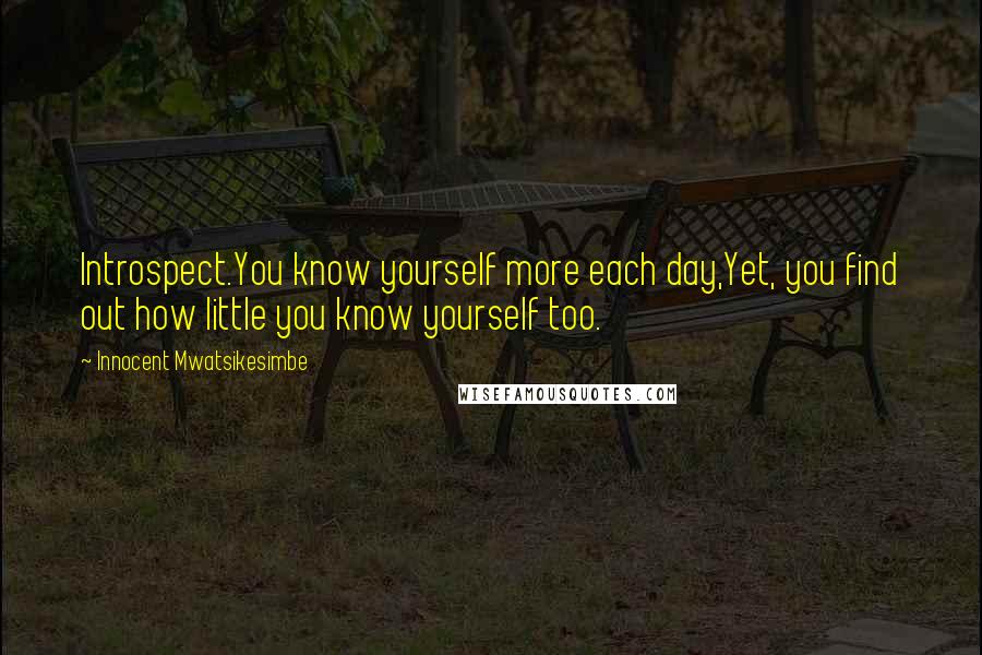 Innocent Mwatsikesimbe Quotes: Introspect.You know yourself more each day,Yet, you find out how little you know yourself too.