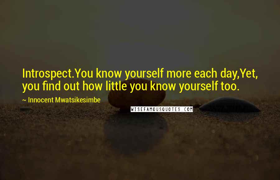 Innocent Mwatsikesimbe Quotes: Introspect.You know yourself more each day,Yet, you find out how little you know yourself too.