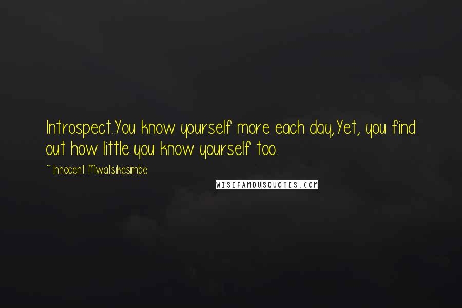 Innocent Mwatsikesimbe Quotes: Introspect.You know yourself more each day,Yet, you find out how little you know yourself too.