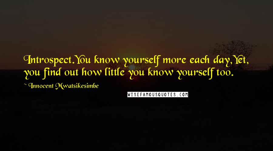 Innocent Mwatsikesimbe Quotes: Introspect.You know yourself more each day,Yet, you find out how little you know yourself too.