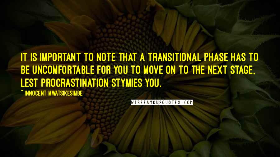 Innocent Mwatsikesimbe Quotes: It is important to note that a transitional phase has to be uncomfortable for you to move on to the next stage, lest procrastination stymies you.