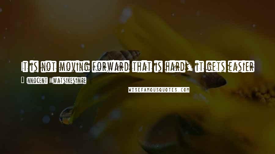 Innocent Mwatsikesimbe Quotes: It is not moving forward that is hard, it gets easier as you go. Once you take the first step, the rest reveal themselves to you.