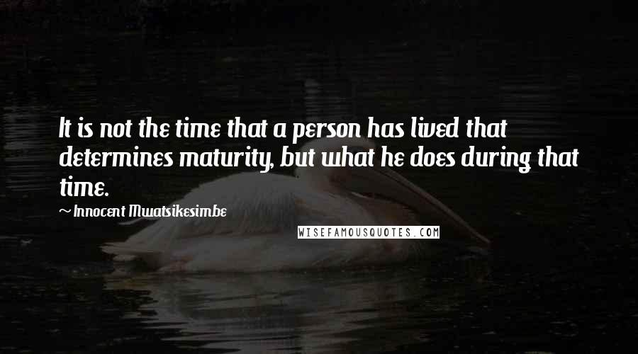 Innocent Mwatsikesimbe Quotes: It is not the time that a person has lived that determines maturity, but what he does during that time.