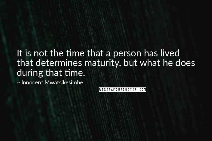 Innocent Mwatsikesimbe Quotes: It is not the time that a person has lived that determines maturity, but what he does during that time.