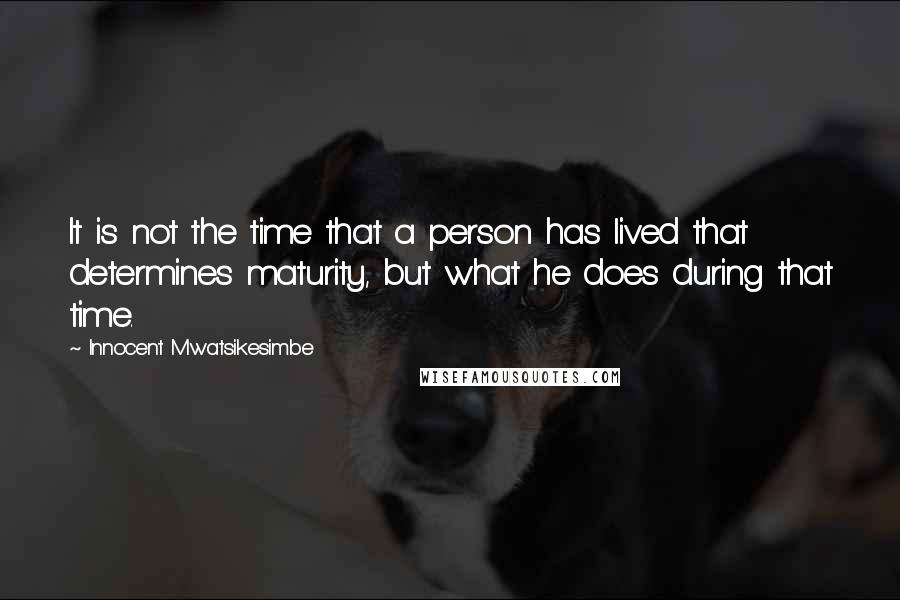 Innocent Mwatsikesimbe Quotes: It is not the time that a person has lived that determines maturity, but what he does during that time.