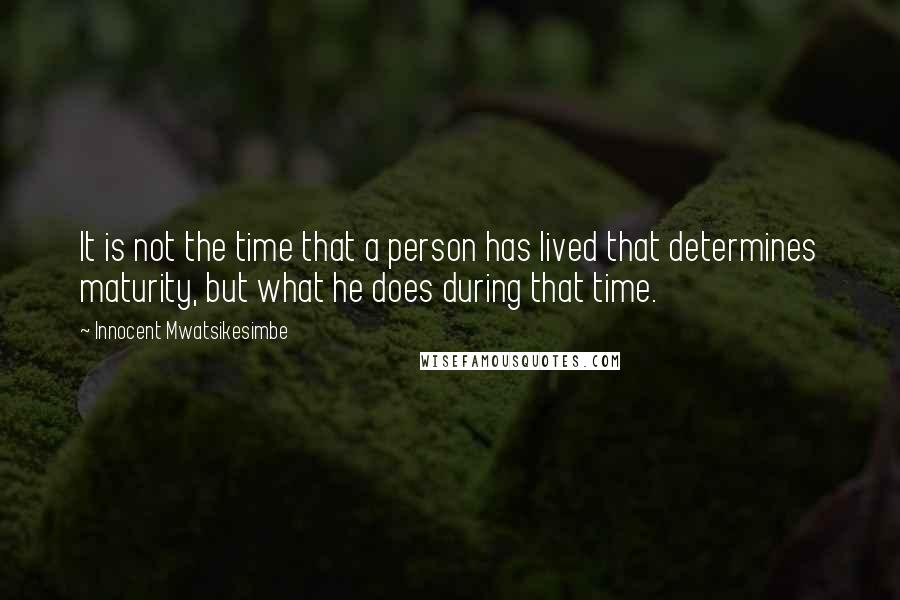 Innocent Mwatsikesimbe Quotes: It is not the time that a person has lived that determines maturity, but what he does during that time.