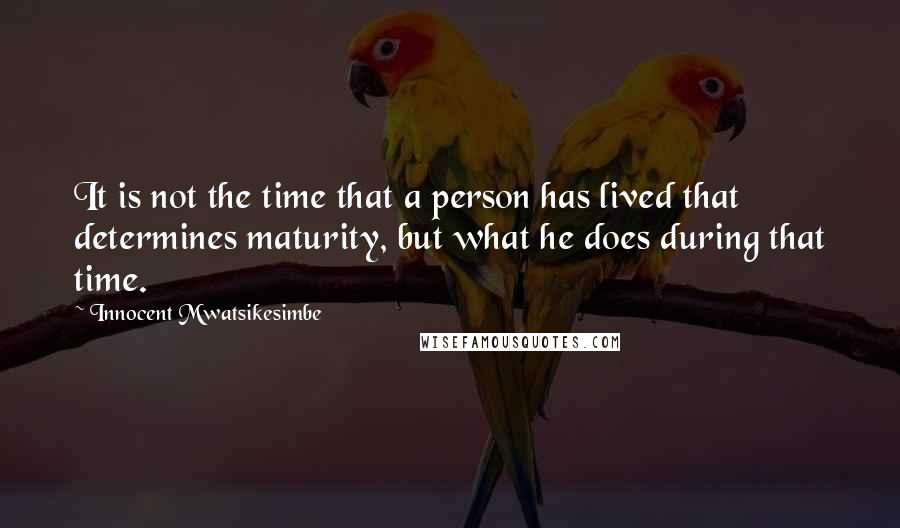 Innocent Mwatsikesimbe Quotes: It is not the time that a person has lived that determines maturity, but what he does during that time.