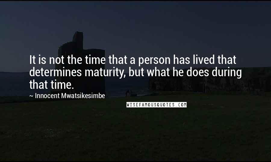 Innocent Mwatsikesimbe Quotes: It is not the time that a person has lived that determines maturity, but what he does during that time.