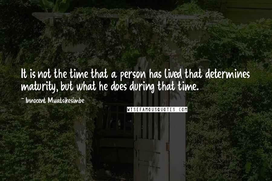 Innocent Mwatsikesimbe Quotes: It is not the time that a person has lived that determines maturity, but what he does during that time.